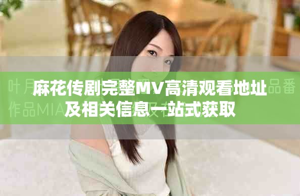 麻花传剧完整MV高清观看地址及相关信息一站式获取