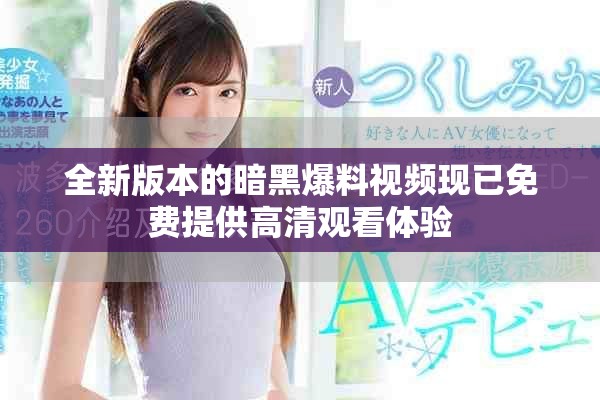 全新版本的暗黑爆料视频现已免费提供高清观看体验