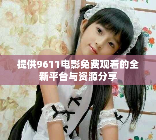 提供9611电影免费观看的全新平台与资源分享