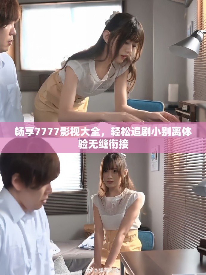 畅享7777影视大全，轻松追剧小别离体验无缝衔接