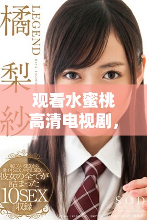 观看水蜜桃高清电视剧，麻花电影八集精彩回顾与解析