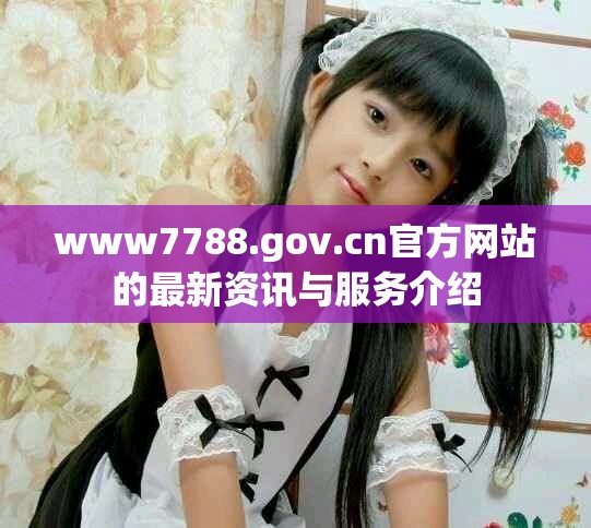 www7788.gov.cn官方网站的最新资讯与服务介绍