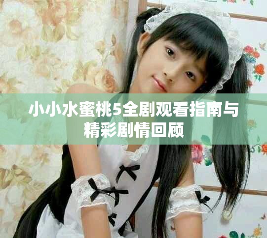 小小水蜜桃5全剧观看指南与精彩剧情回顾