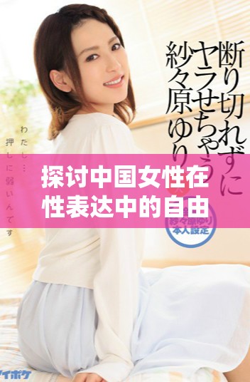 探讨中国女性在性表达中的自由与文化变迁