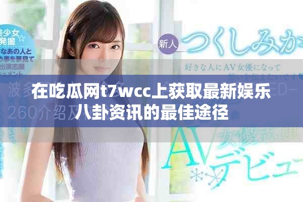 在吃瓜网t7wcc上获取最新娱乐八卦资讯的最佳途径 在吃瓜网t7wcc上获取最新娱乐八卦资讯的最佳途径