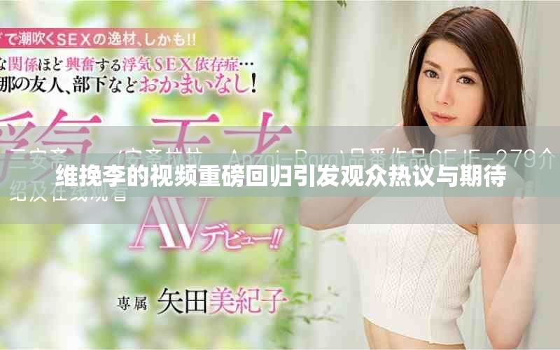 维挽李的视频重磅回归引发观众热议与期待