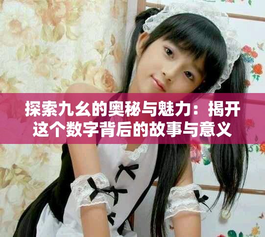 探索九幺的奥秘与魅力：揭开这个数字背后的故事与意义