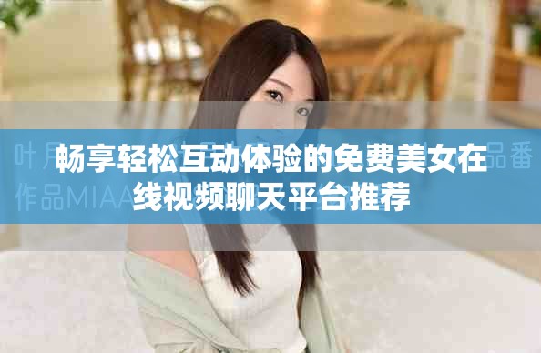 畅享轻松互动体验的免费美女在线视频聊天平台推荐