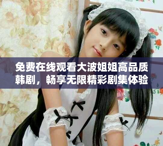 免费在线观看大波姐姐高品质韩剧，畅享无限精彩剧集体验