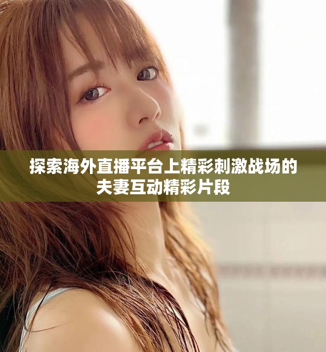 探索海外直播平台上精彩刺激战场的夫妻互动精彩片段