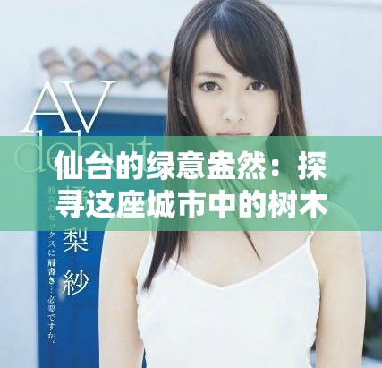 仙台的绿意盎然：探寻这座城市中的树木魅力与生态价值