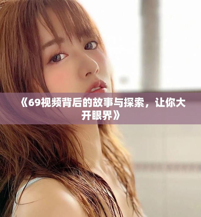 《69视频背后的故事与探索，让你大开眼界》