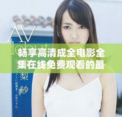 畅享高清成全电影全集在线免费观看的最佳选择