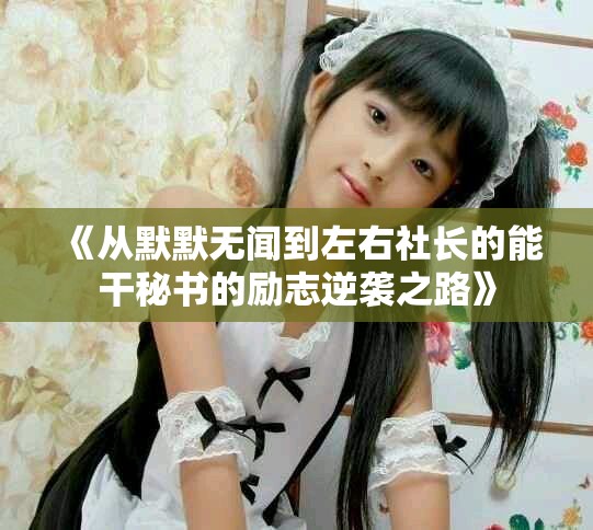 《从默默无闻到左右社长的能干秘书的励志逆袭之路》