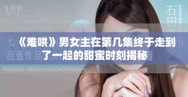 《难哄》男女主在第几集终于走到了一起的甜蜜时刻揭秘