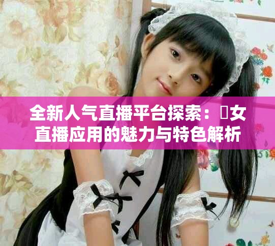 全新人气直播平台探索：祼女直播应用的魅力与特色解析