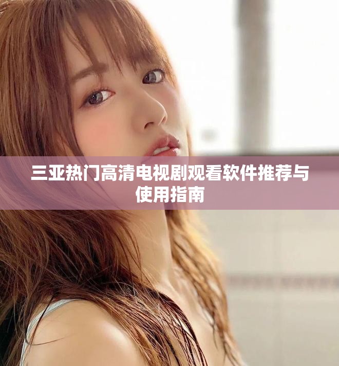 三亚热门高清电视剧观看软件推荐与使用指南