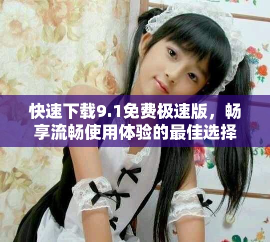 快速下载9.1免费极速版，畅享流畅使用体验的最佳选择