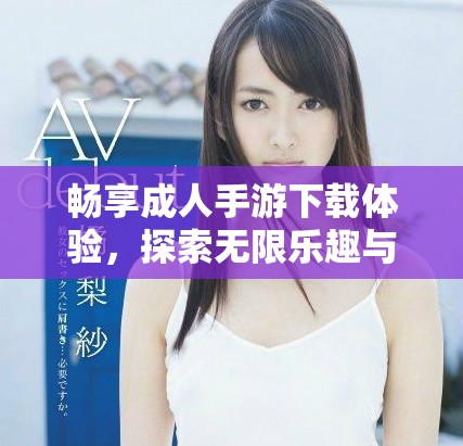 畅享成人手游下载体验，探索无限乐趣与激情之旅
