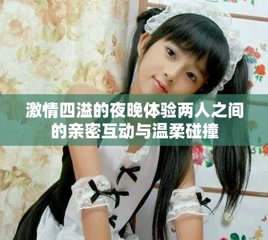 激情四溢的夜晚体验两人之间的亲密互动与温柔碰撞