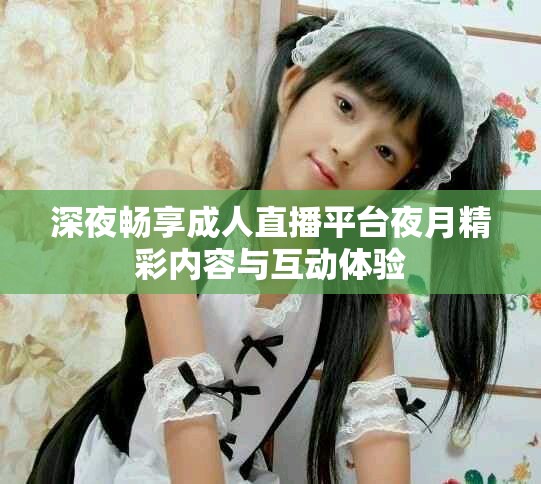 深夜畅享成人直播平台夜月精彩内容与互动体验