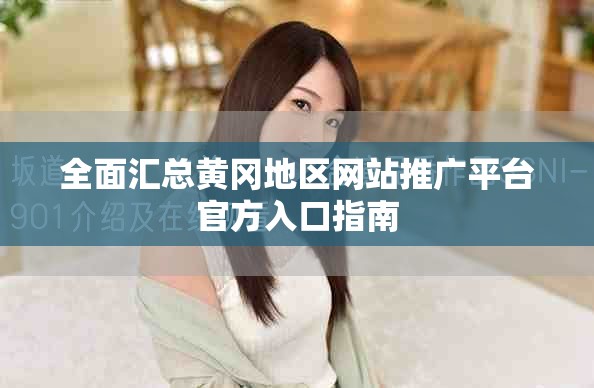 全面汇总黄冈地区网站推广平台官方入口指南 全面汇总黄冈地区网站推广平台官方入口指南