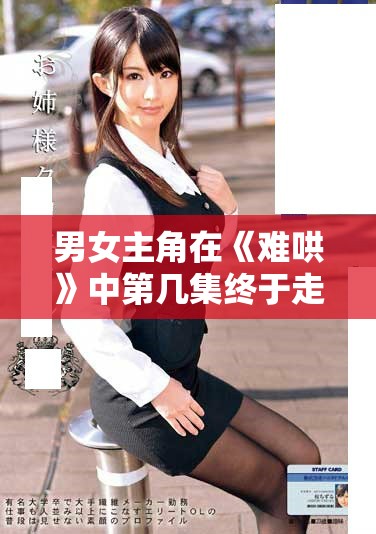 男女主角在《难哄》中第几集终于走到了一起令人期待的时刻