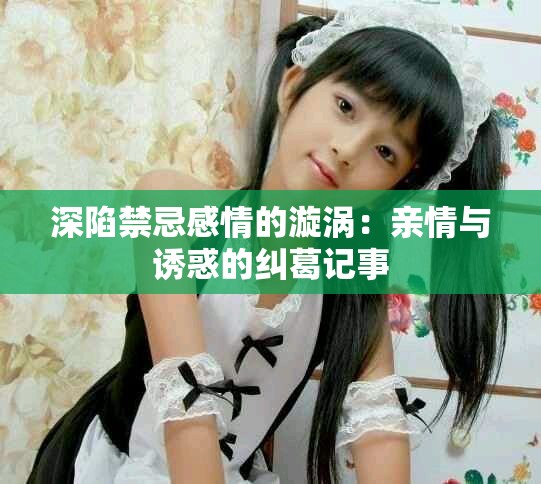 深陷禁忌感情的漩涡：亲情与诱惑的纠葛记事