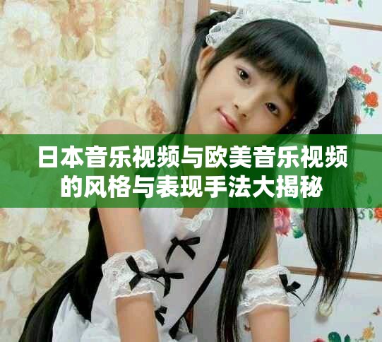 日本音乐视频与欧美音乐视频的风格与表现手法大揭秘