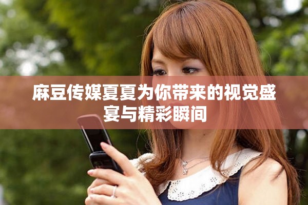麻豆传媒夏夏为你带来的视觉盛宴与精彩瞬间