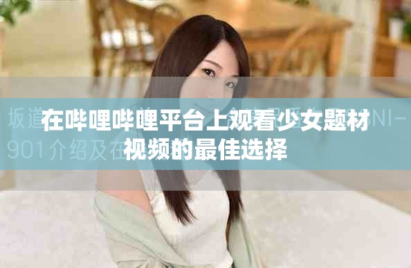 在哔哩哔哩平台上观看少女题材视频的最佳选择