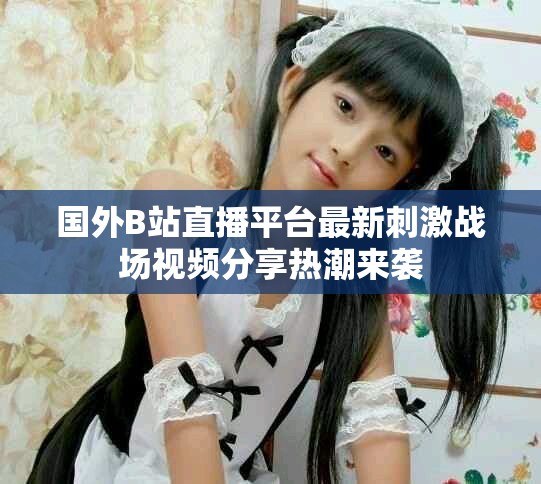 国外B站直播平台最新刺激战场视频分享热潮来袭 国外B站直播平台最新刺激战场视频分享热潮来袭