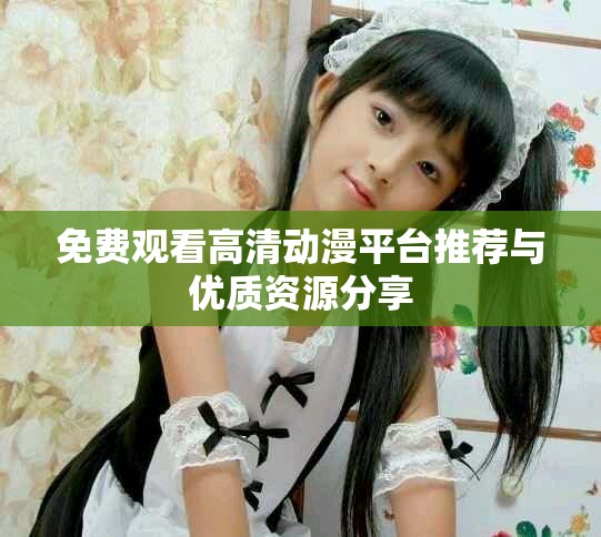 免费观看高清动漫平台推荐与优质资源分享