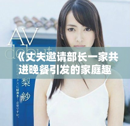 《丈夫邀请部长一家共进晚餐引发的家庭趣事与职场风波》