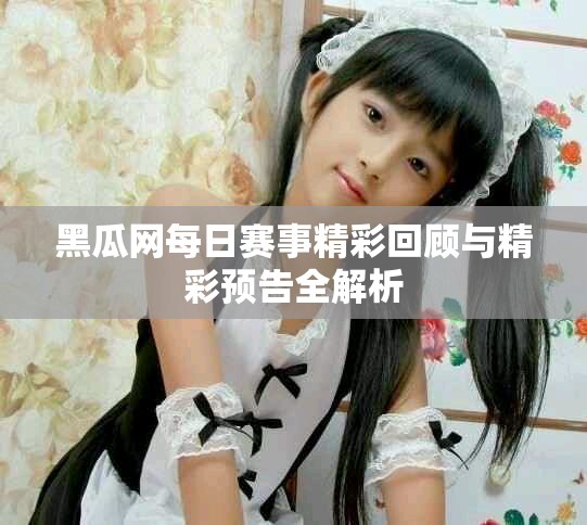 黑瓜网每日赛事精彩回顾与精彩预告全解析