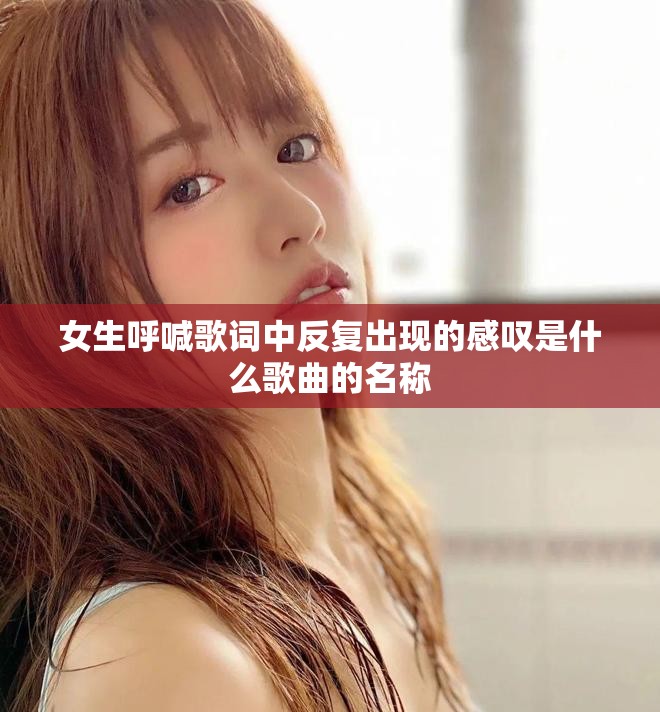 女生呼喊歌词中反复出现的感叹是什么歌曲的名称
