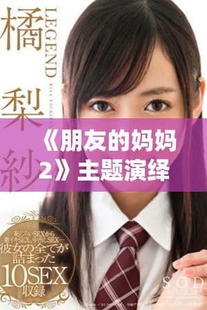 《朋友的妈妈2》主题演绎与亲情羁绊的全新歌词创作与分享