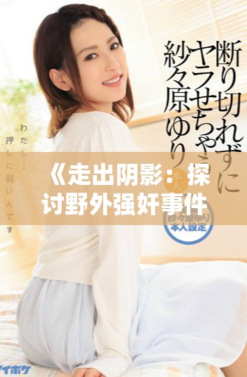 《走出阴影：探讨野外强奸事件的真相与影响》
