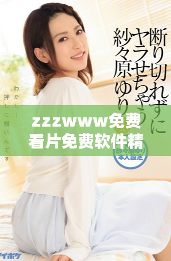 zzzwww免费看片免费软件精选推荐与使用指南