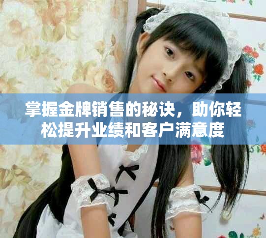 掌握金牌销售的秘诀，助你轻松提升业绩和客户满意度
