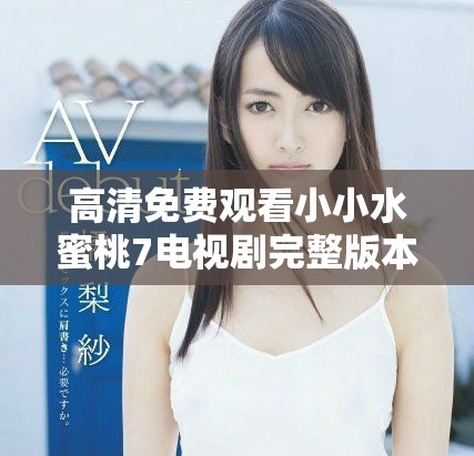 高清免费观看小小水蜜桃7电视剧完整版本的观影指南