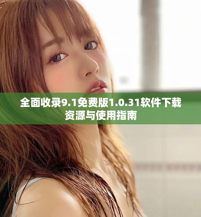 全面收录9.1免费版1.0.31软件下载资源与使用指南