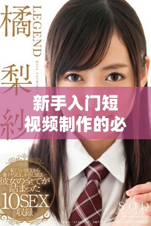 新手入门短视频制作的必备步骤和实用攻略分享