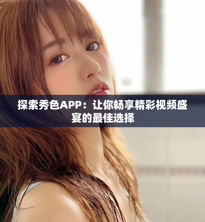 探索秀色APP：让你畅享精彩视频盛宴的最佳选择