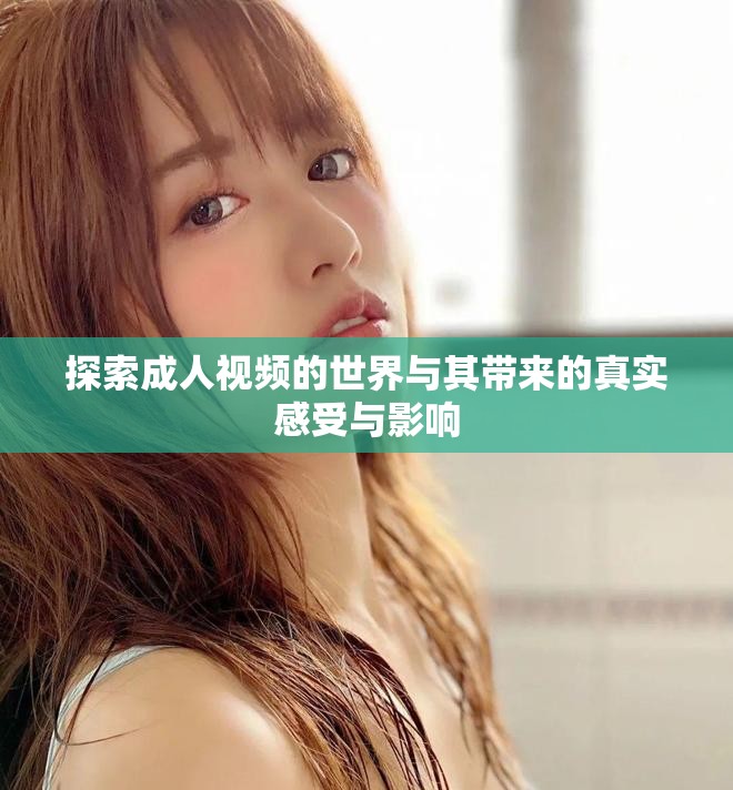 探索成人视频的世界与其带来的真实感受与影响