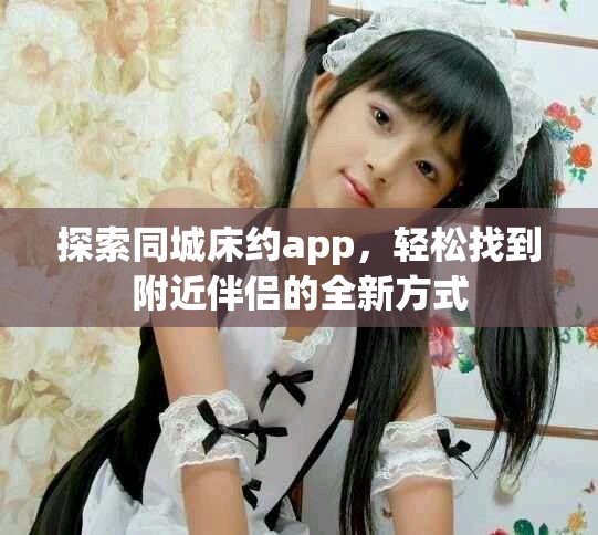 探索同城床约app，轻松找到附近伴侣的全新方式