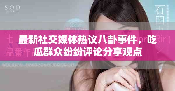 最新社交媒体热议八卦事件，吃瓜群众纷纷评论分享观点