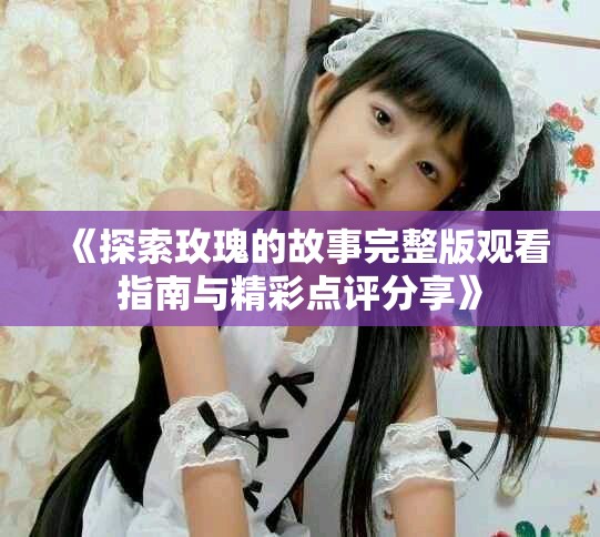 《探索玫瑰的故事完整版观看指南与精彩点评分享》