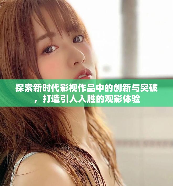 探索新时代影视作品中的创新与突破，打造引人入胜的观影体验