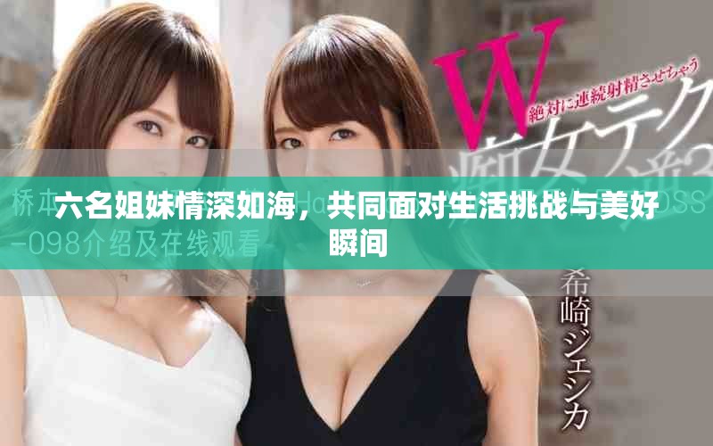 六名姐妹情深如海，共同面对生活挑战与美好瞬间